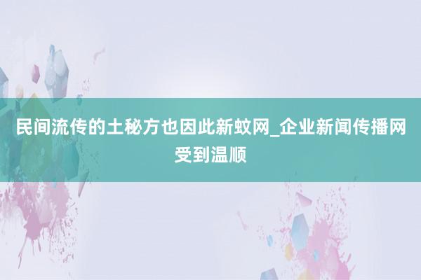 民间流传的土秘方也因此新蚊网_企业新闻传播网受到温顺